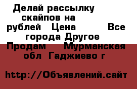 Делай рассылку 500000 скайпов на 1 000 000 рублей › Цена ­ 120 - Все города Другое » Продам   . Мурманская обл.,Гаджиево г.